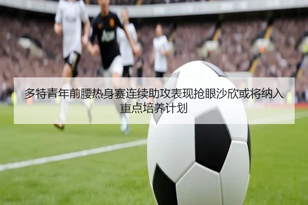 多特青年前腰热身赛连续助攻表现抢眼沙欣或将纳入重点培养计划